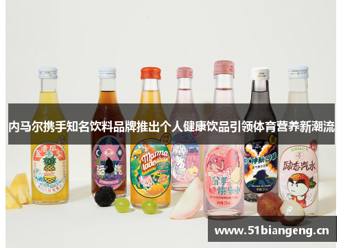 内马尔携手知名饮料品牌推出个人健康饮品引领体育营养新潮流