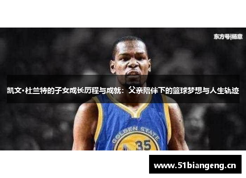凯文·杜兰特的子女成长历程与成就：父亲陪伴下的篮球梦想与人生轨迹