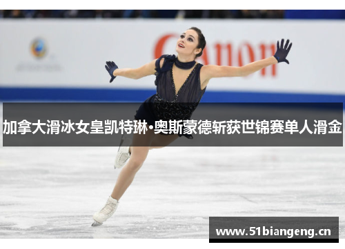 加拿大滑冰女皇凯特琳·奥斯蒙德斩获世锦赛单人滑金