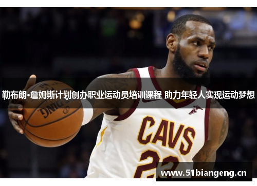 勒布朗·詹姆斯计划创办职业运动员培训课程 助力年轻人实现运动梦想