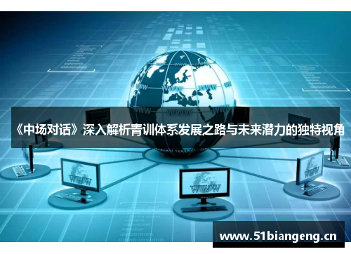 《中场对话》深入解析青训体系发展之路与未来潜力的独特视角