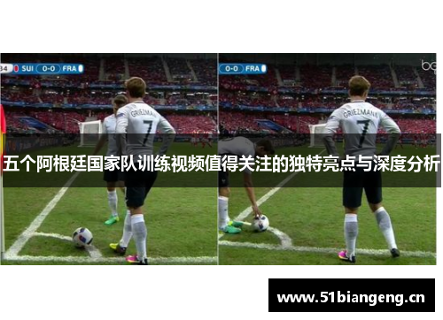 五个阿根廷国家队训练视频值得关注的独特亮点与深度分析