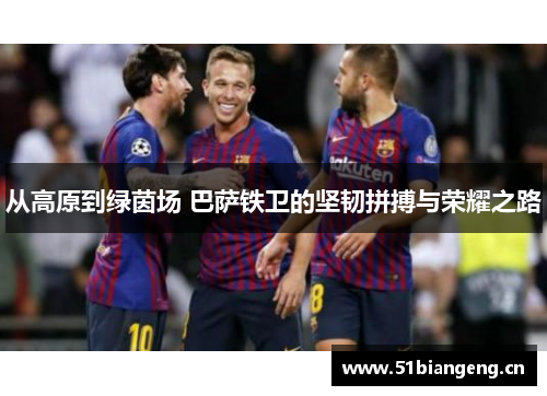 从高原到绿茵场 巴萨铁卫的坚韧拼搏与荣耀之路