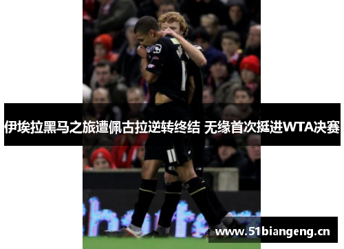 伊埃拉黑马之旅遭佩古拉逆转终结 无缘首次挺进WTA决赛