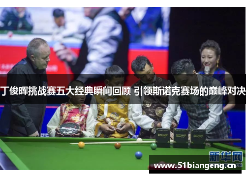 丁俊晖挑战赛五大经典瞬间回顾 引领斯诺克赛场的巅峰对决