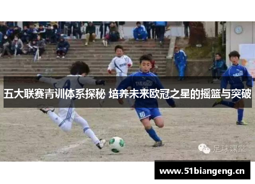 五大联赛青训体系探秘 培养未来欧冠之星的摇篮与突破
