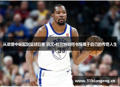 从逆境中崛起到篮球巨星 凯文·杜兰特如何书写属于自己的传奇人生