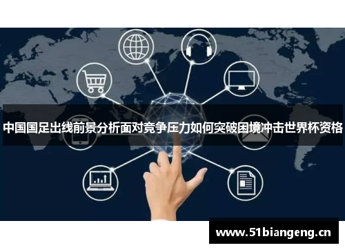 中国国足出线前景分析面对竞争压力如何突破困境冲击世界杯资格