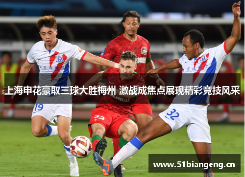 上海申花豪取三球大胜梅州 激战成焦点展现精彩竞技风采