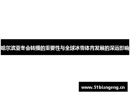哈尔滨亚冬会转播的重要性与全球冰雪体育发展的深远影响