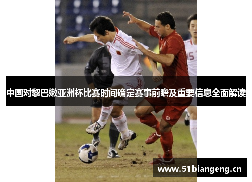 中国对黎巴嫩亚洲杯比赛时间确定赛事前瞻及重要信息全面解读