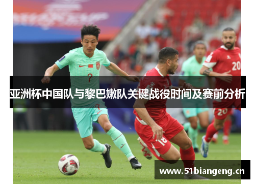 亚洲杯中国队与黎巴嫩队关键战役时间及赛前分析