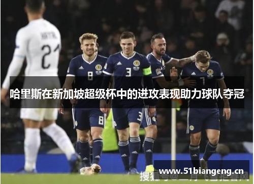 哈里斯在新加坡超级杯中的进攻表现助力球队夺冠