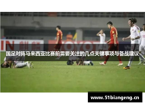 国足对阵马来西亚比赛前需要关注的几点关键事项与备战建议
