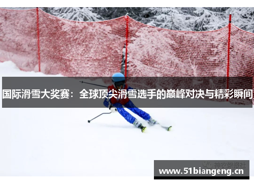 国际滑雪大奖赛：全球顶尖滑雪选手的巅峰对决与精彩瞬间