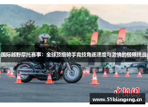 国际越野摩托赛事：全球顶级骑手竞技角逐速度与激情的极限挑战