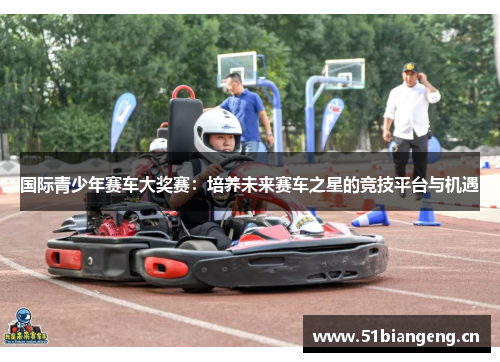国际青少年赛车大奖赛：培养未来赛车之星的竞技平台与机遇