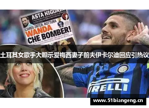 土耳其女歌手大胆示爱梅西妻子前夫伊卡尔迪回应引热议