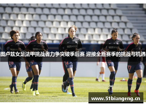 图卢兹女足法甲挑战者力争突破季后赛 迎接全新赛季的挑战与机遇