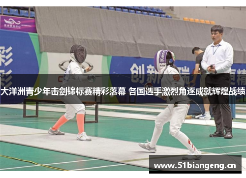 大洋洲青少年击剑锦标赛精彩落幕 各国选手激烈角逐成就辉煌战绩