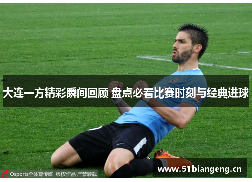 大连一方精彩瞬间回顾 盘点必看比赛时刻与经典进球
