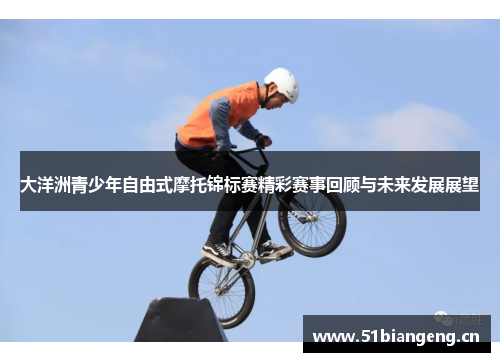 大洋洲青少年自由式摩托锦标赛精彩赛事回顾与未来发展展望