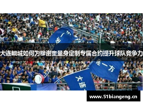 大连鲲城如何为穆谢奎量身定制专属合约提升球队竞争力