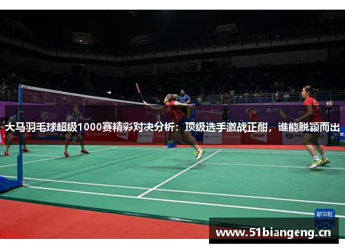 大马羽毛球超级1000赛精彩对决分析：顶级选手激战正酣，谁能脱颖而出