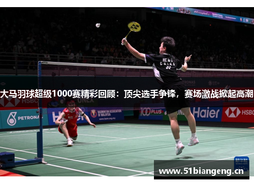 大马羽球超级1000赛精彩回顾：顶尖选手争锋，赛场激战掀起高潮