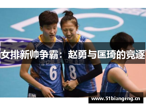 女排新帅争霸：赵勇与匡琦的竞逐