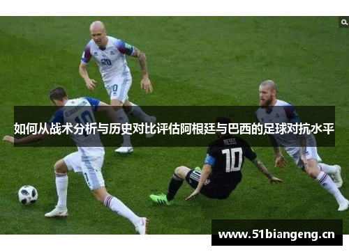 如何从战术分析与历史对比评估阿根廷与巴西的足球对抗水平