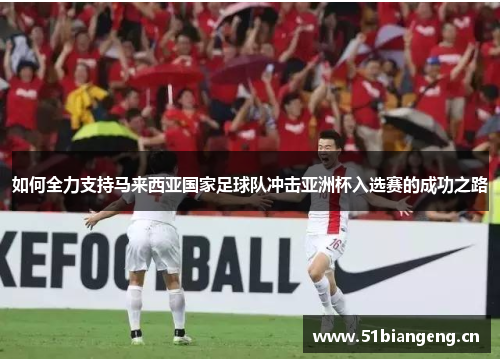 如何全力支持马来西亚国家足球队冲击亚洲杯入选赛的成功之路