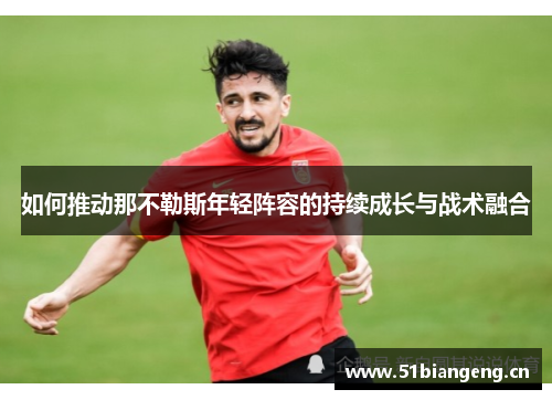 如何推动那不勒斯年轻阵容的持续成长与战术融合