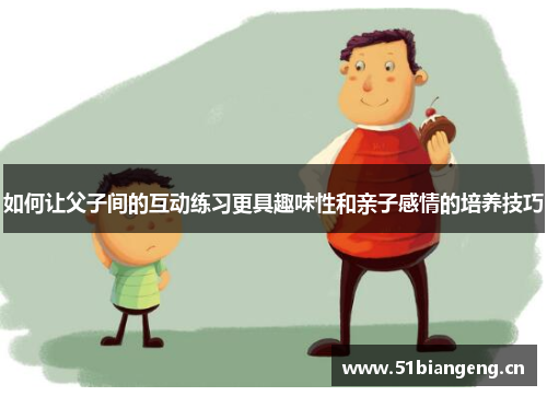 如何让父子间的互动练习更具趣味性和亲子感情的培养技巧