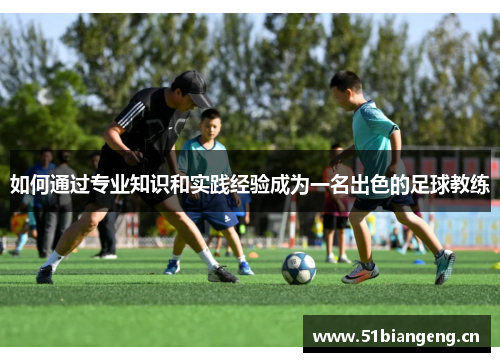 如何通过专业知识和实践经验成为一名出色的足球教练 如何通过专业知识和实践经验成为一名出色的足球教练