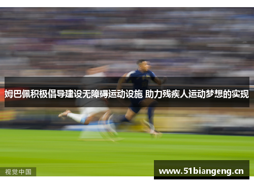 姆巴佩积极倡导建设无障碍运动设施 助力残疾人运动梦想的实现