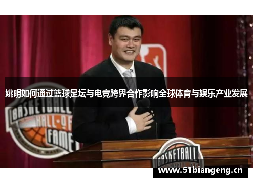 姚明如何通过篮球足坛与电竞跨界合作影响全球体育与娱乐产业发展