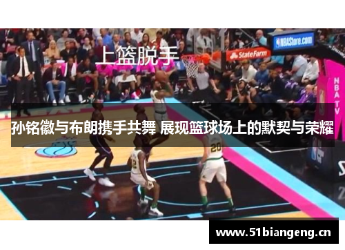 孙铭徽与布朗携手共舞 展现篮球场上的默契与荣耀
