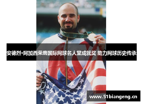 安德烈·阿加西荣膺国际网球名人堂成就奖 助力网球历史传承