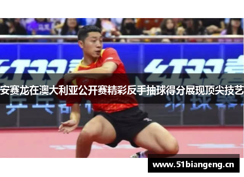 安赛龙在澳大利亚公开赛精彩反手抽球得分展现顶尖技艺