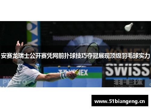 安赛龙瑞士公开赛凭网前扑球技巧夺冠展现顶级羽毛球实力