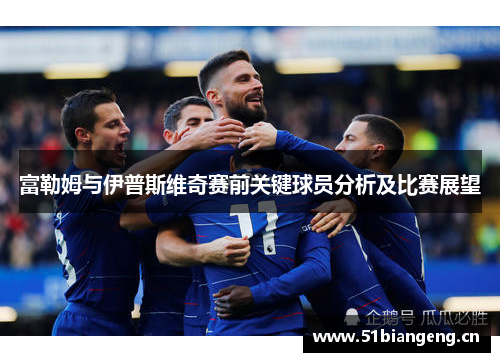 富勒姆与伊普斯维奇赛前关键球员分析及比赛展望