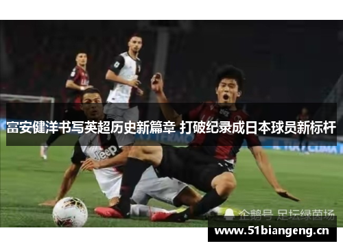 富安健洋书写英超历史新篇章 打破纪录成日本球员新标杆